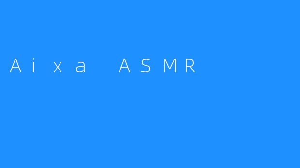 【Aixa ASMR：视觉-听觉全方位的极致享受】